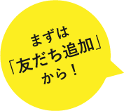 まずは「友だち追加」から！